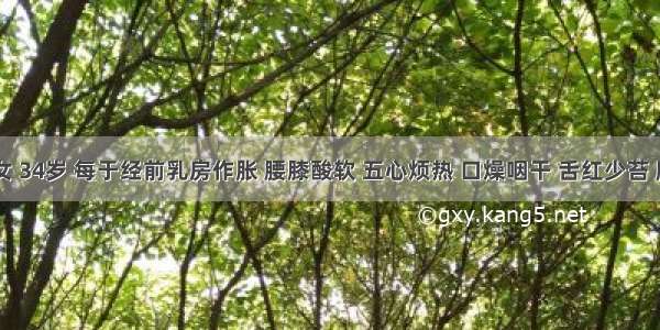 患者 女 34岁 每于经前乳房作胀 腰膝酸软 五心烦热 口燥咽干 舌红少苔 脉细数