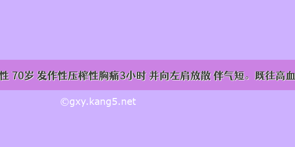 患者男性 70岁 发作性压榨性胸痛3小时 并向左肩放散 伴气短。既往高血压病史