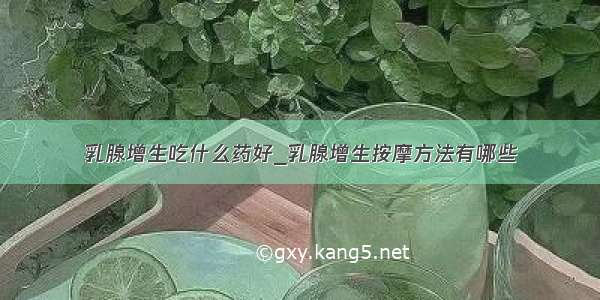 乳腺增生吃什么药好_乳腺增生按摩方法有哪些