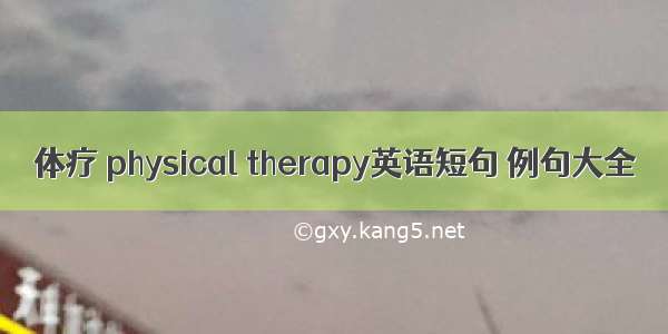 体疗 physical therapy英语短句 例句大全