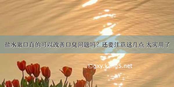 盐水漱口真的可以改善口臭问题吗？还要注意这几点 太实用了