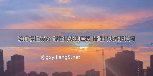 治疗慢性鼻炎_慢性鼻炎的症状_慢性鼻炎能根治吗