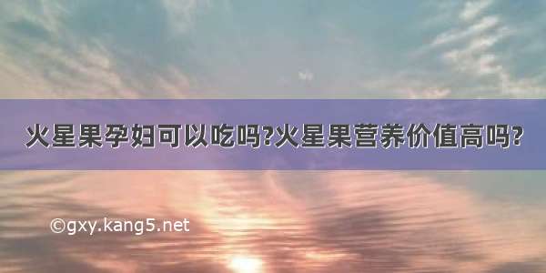 火星果孕妇可以吃吗?火星果营养价值高吗?