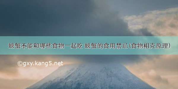 螃蟹不能和哪些食物一起吃 螃蟹的食用禁忌(食物相克原理)