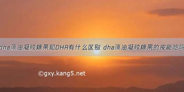 dha藻油凝胶糖果和DHA有什么区别 dha藻油凝胶糖果的皮能吃吗