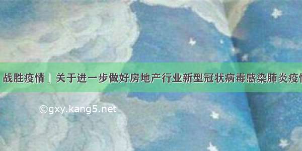 「众志成城 战胜疫情」关于进一步做好房地产行业新型冠状病毒感染肺炎疫情防控工作的