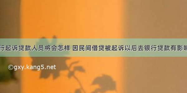 银行起诉贷款人员将会怎样 因民间借贷被起诉以后去银行贷款有影响吗