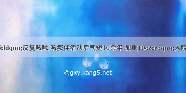 患者女 63岁 因“反复咳嗽 咳痰伴活动后气短10余年 加重10d”入院。入院查体：两