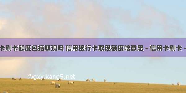 信用卡刷卡额度包括取现吗 信用银行卡取现额度啥意思 – 信用卡刷卡 – 前端