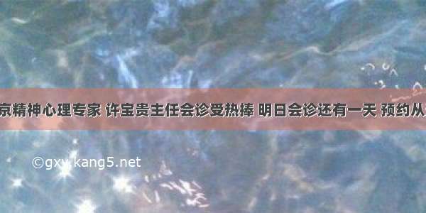 北京精神心理专家 许宝贵主任会诊受热捧 明日会诊还有一天 预约从速！