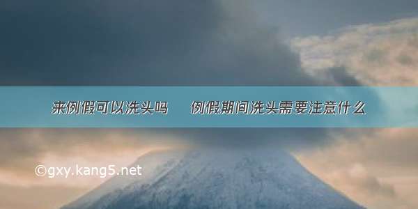 来例假可以洗头吗	 例假期间洗头需要注意什么