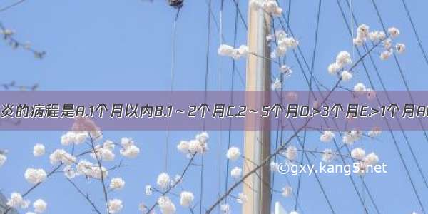 急性肺炎的病程是A.1个月以内B.1～2个月C.2～5个月D.>3个月E.>1个月ABCDE