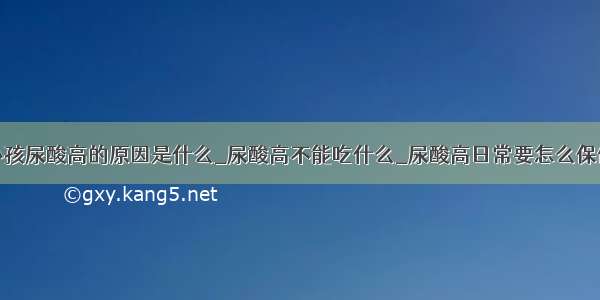 小孩尿酸高的原因是什么_尿酸高不能吃什么_尿酸高日常要怎么保健