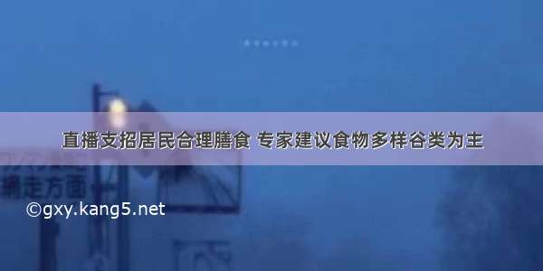 直播支招居民合理膳食 专家建议食物多样谷类为主