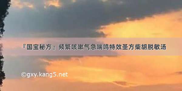 『国宝秘方』频繁咳嗽气急喘鸣特效圣方柴胡脱敏汤