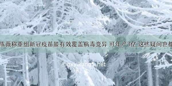 好消息！陈薇称重组新冠疫苗能有效覆盖病毒变异 可年产3亿 这些疑问也都有答案了