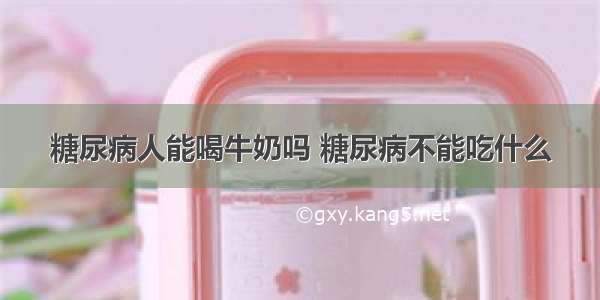 糖尿病人能喝牛奶吗 糖尿病不能吃什么