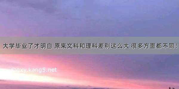 大学毕业了才明白 原来文科和理科差别这么大 很多方面都不同！