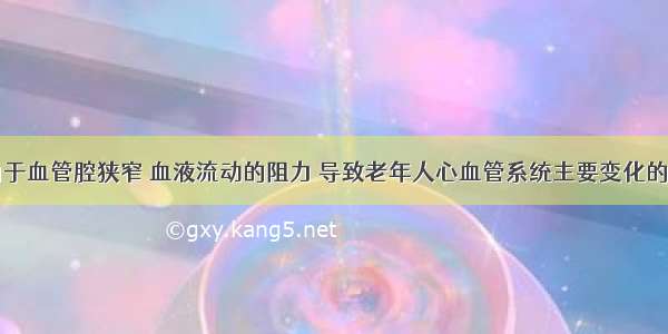 由于血管腔狭窄 血液流动的阻力 导致老年人心血管系统主要变化的是