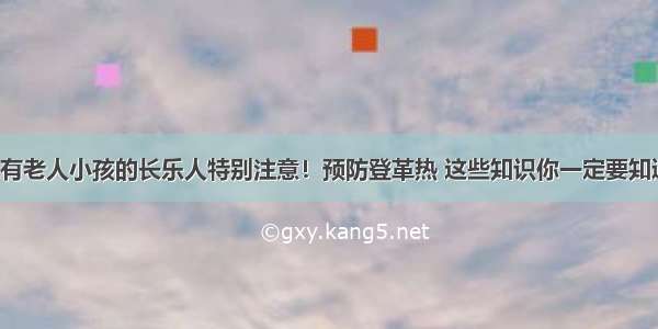 家有老人小孩的长乐人特别注意！预防登革热 这些知识你一定要知道！