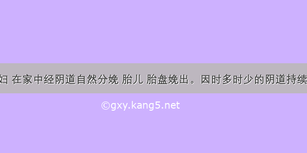 38岁初产妇 在家中经阴道自然分娩 胎儿 胎盘娩出。因时多时少的阴道持续流血1小时