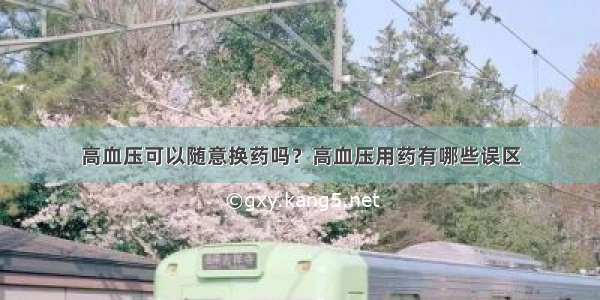 高血压可以随意换药吗？高血压用药有哪些误区