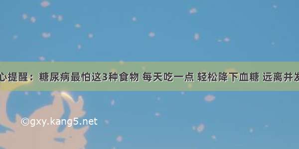 良心提醒：糖尿病最怕这3种食物 每天吃一点 轻松降下血糖 远离并发症