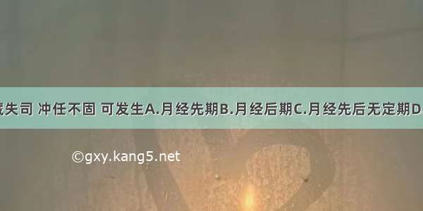 肾气虚 封藏失司 冲任不固 可发生A.月经先期B.月经后期C.月经先后无定期D.痛经E.闭经