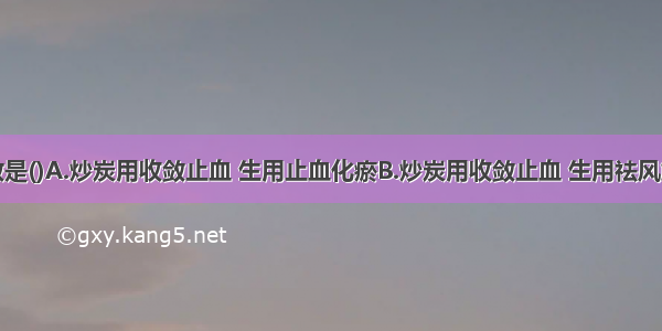 荆芥的功效是()A.炒炭用收敛止血 生用止血化瘀B.炒炭用收敛止血 生用祛风解表C.炒炭