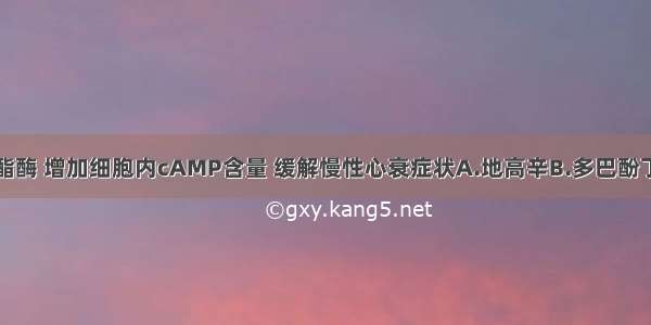 抑制磷酸二酯酶 增加细胞内cAMP含量 缓解慢性心衰症状A.地高辛B.多巴酚丁胺C.氨力农