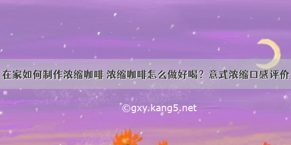 在家如何制作浓缩咖啡 浓缩咖啡怎么做好喝？意式浓缩口感评价