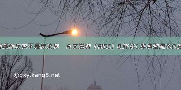 下列哪种疾病不是传染病A.艾滋病（AIDS）B.肝炎C.非典型肺炎D.癌病