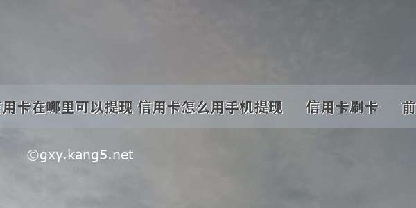 信用卡在哪里可以提现 信用卡怎么用手机提现 – 信用卡刷卡 – 前端