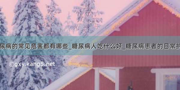 糖尿病的常见危害都有哪些_糖尿病人吃什么好_糖尿病患者的日常护理