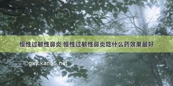 慢性过敏性鼻炎 慢性过敏性鼻炎吃什么药效果最好