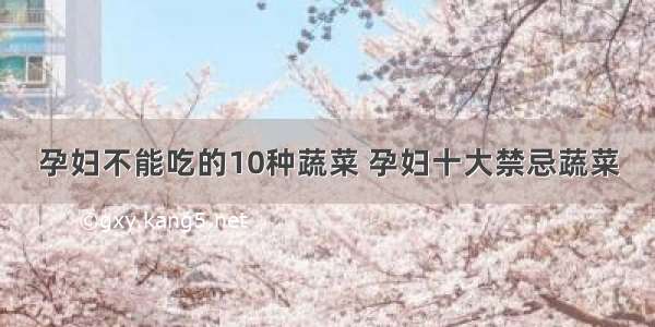 孕妇不能吃的10种蔬菜 孕妇十大禁忌蔬菜