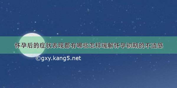 怀孕后的症状表现都有哪些怎样缓解怀孕初期的不适感