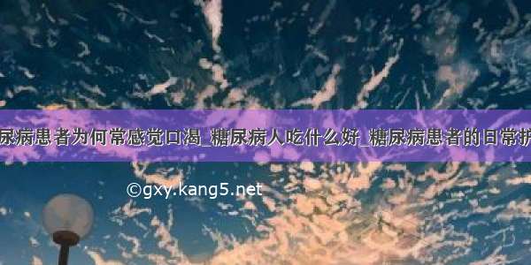 糖尿病患者为何常感觉口渴_糖尿病人吃什么好_糖尿病患者的日常护理