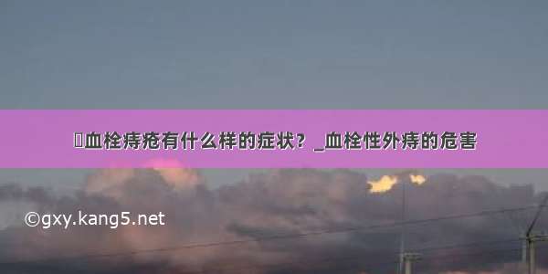 ​血栓痔疮有什么样的症状？_血栓性外痔的危害