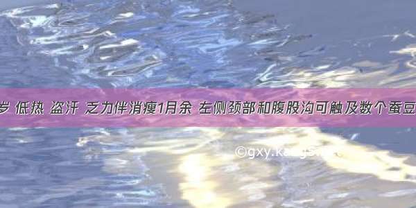 男性 48岁 低热 盗汗 乏力伴消瘦1月余 左侧颈部和腹股沟可触及数个蚕豆大小淋巴