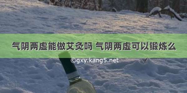 气阴两虚能做艾灸吗 气阴两虚可以锻炼么