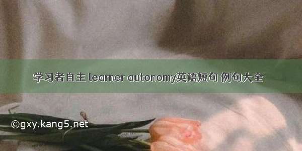 学习者自主 learner autonomy英语短句 例句大全