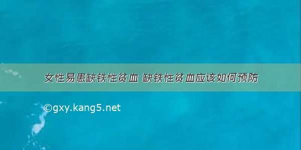 女性易患缺铁性贫血 缺铁性贫血应该如何预防