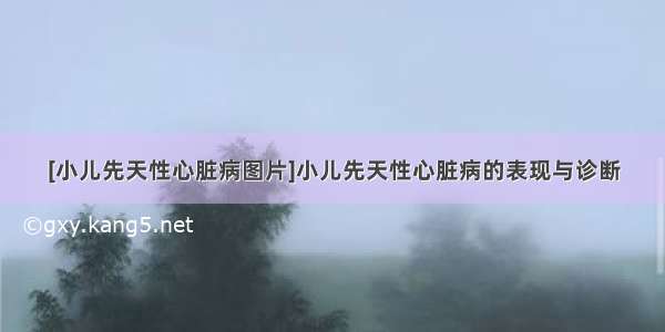 [小儿先天性心脏病图片]小儿先天性心脏病的表现与诊断