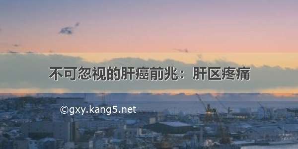 不可忽视的肝癌前兆：肝区疼痛