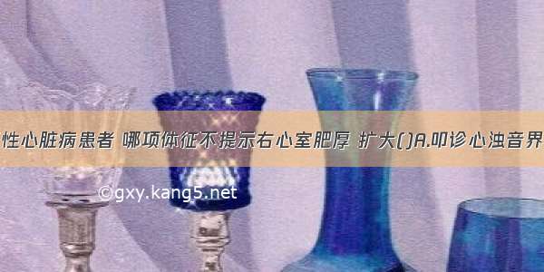 在慢性肺源性心脏病患者 哪项体征不提示右心室肥厚 扩大()A.叩诊心浊音界向左下扩大