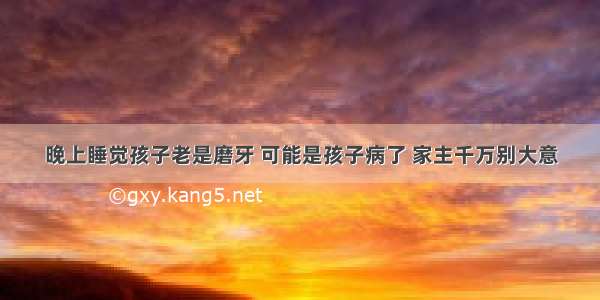 晚上睡觉孩子老是磨牙 可能是孩子病了 家主千万别大意