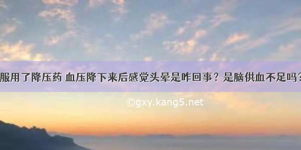 服用了降压药 血压降下来后感觉头晕是咋回事？是脑供血不足吗？