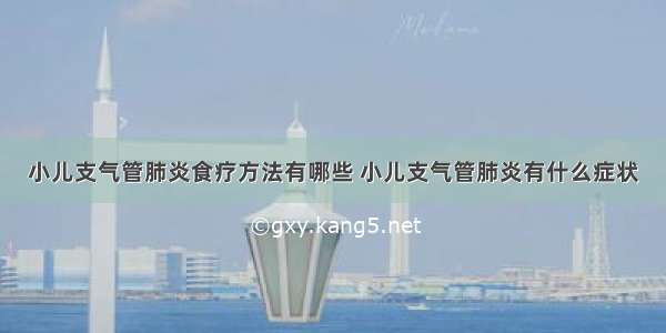 小儿支气管肺炎食疗方法有哪些 小儿支气管肺炎有什么症状