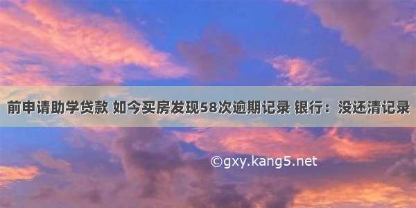 前申请助学贷款 如今买房发现58次逾期记录 银行：没还清记录